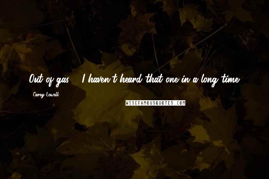 Carey Lowell Quotes: Out of gas ... I haven't heard that one in a long time.