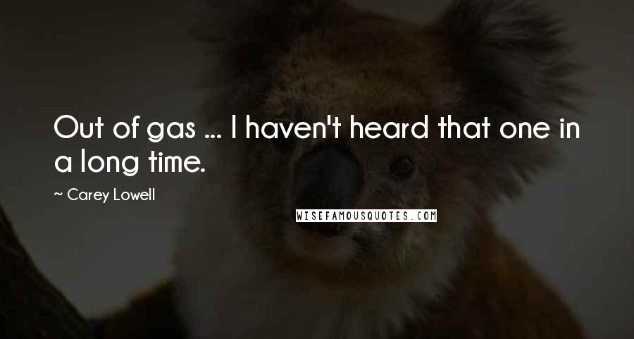 Carey Lowell Quotes: Out of gas ... I haven't heard that one in a long time.