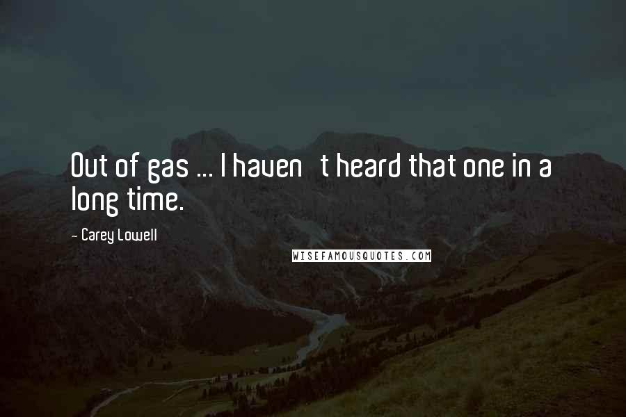 Carey Lowell Quotes: Out of gas ... I haven't heard that one in a long time.