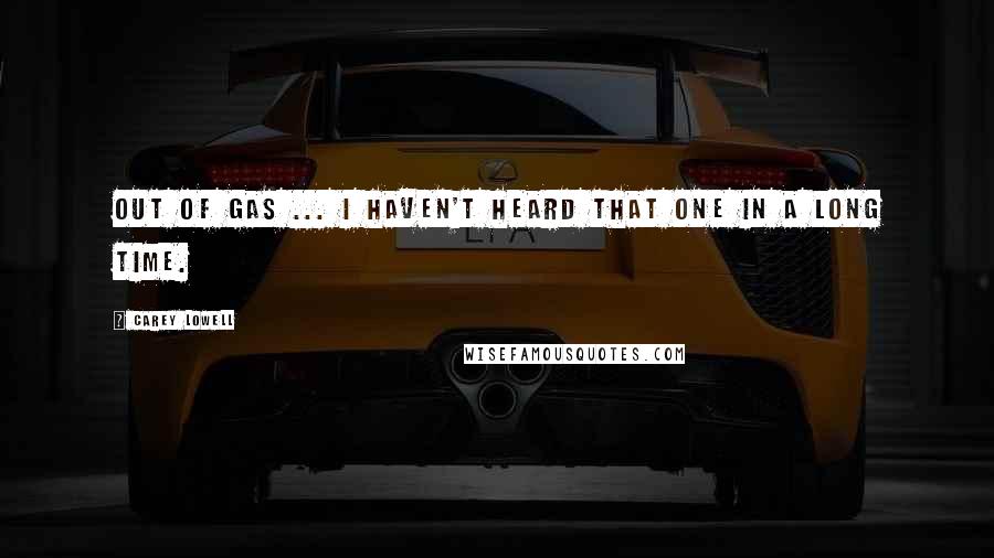 Carey Lowell Quotes: Out of gas ... I haven't heard that one in a long time.