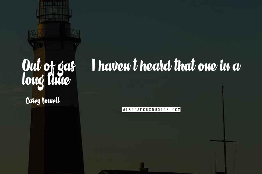 Carey Lowell Quotes: Out of gas ... I haven't heard that one in a long time.