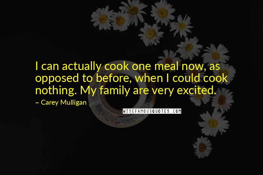 Carey Mulligan Quotes: I can actually cook one meal now, as opposed to before, when I could cook nothing. My family are very excited.