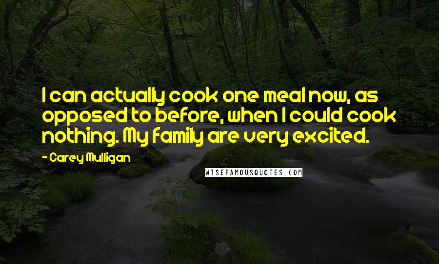 Carey Mulligan Quotes: I can actually cook one meal now, as opposed to before, when I could cook nothing. My family are very excited.