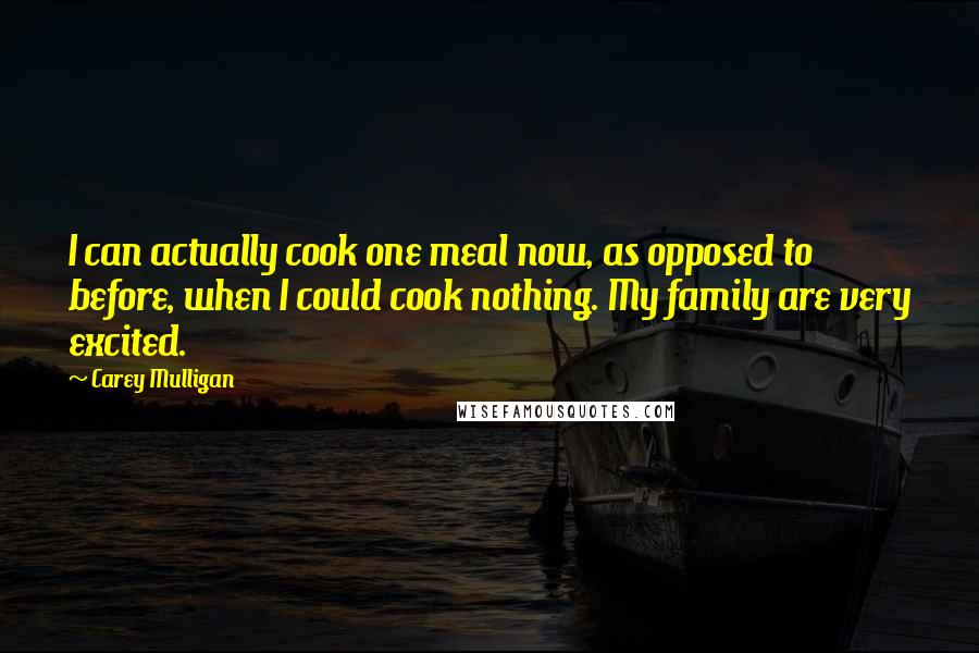 Carey Mulligan Quotes: I can actually cook one meal now, as opposed to before, when I could cook nothing. My family are very excited.