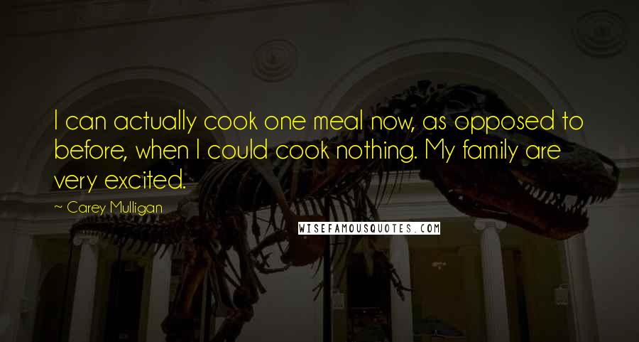 Carey Mulligan Quotes: I can actually cook one meal now, as opposed to before, when I could cook nothing. My family are very excited.