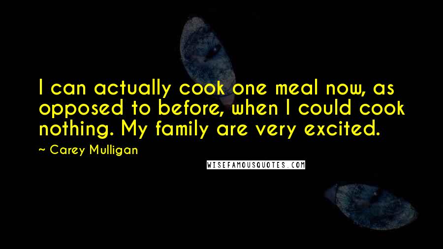 Carey Mulligan Quotes: I can actually cook one meal now, as opposed to before, when I could cook nothing. My family are very excited.