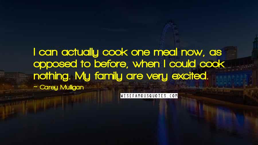 Carey Mulligan Quotes: I can actually cook one meal now, as opposed to before, when I could cook nothing. My family are very excited.