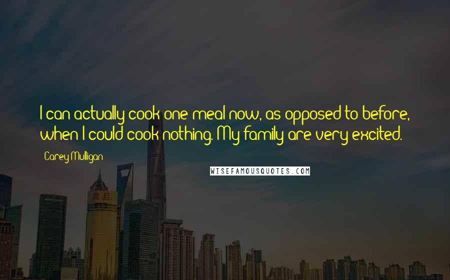 Carey Mulligan Quotes: I can actually cook one meal now, as opposed to before, when I could cook nothing. My family are very excited.