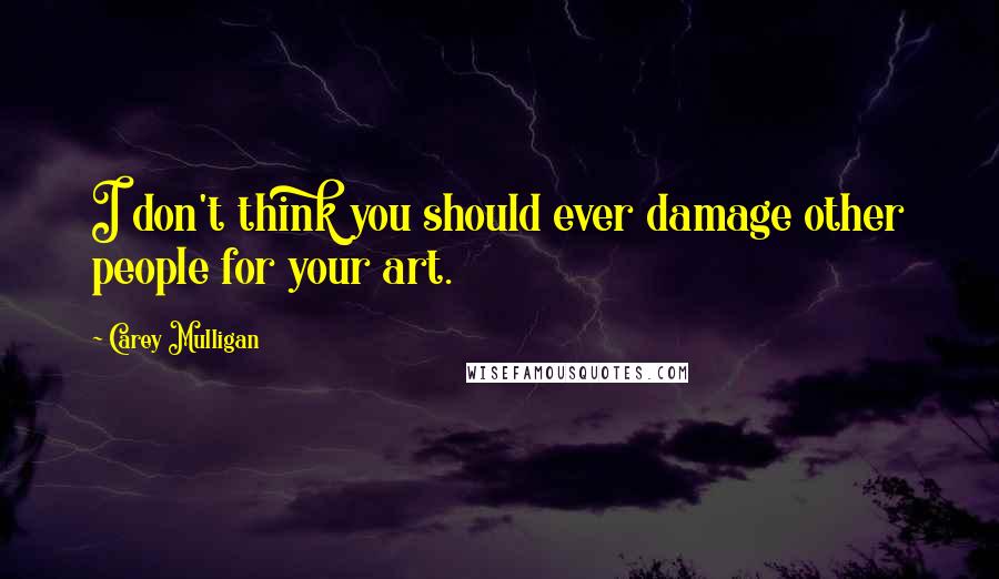 Carey Mulligan Quotes: I don't think you should ever damage other people for your art.