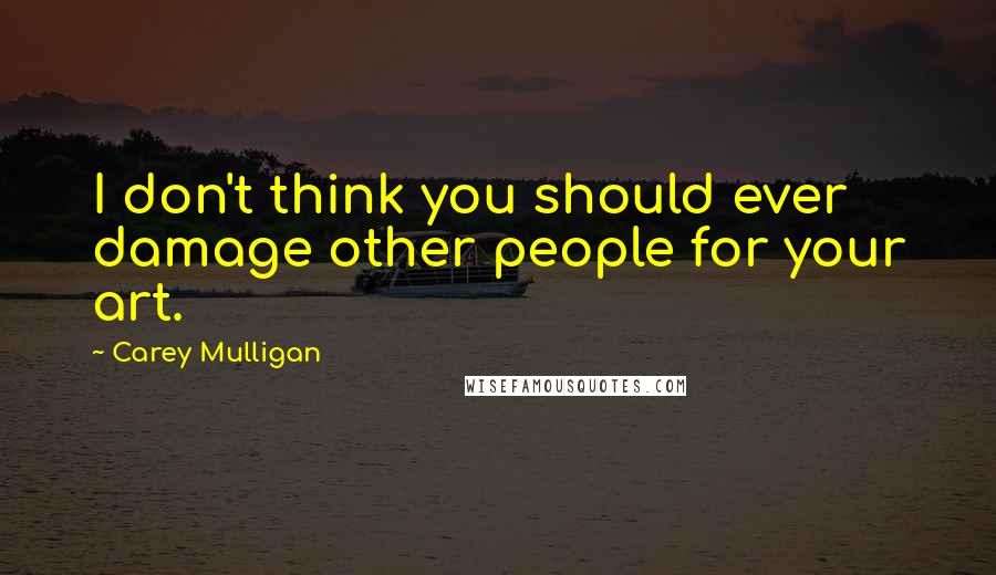 Carey Mulligan Quotes: I don't think you should ever damage other people for your art.