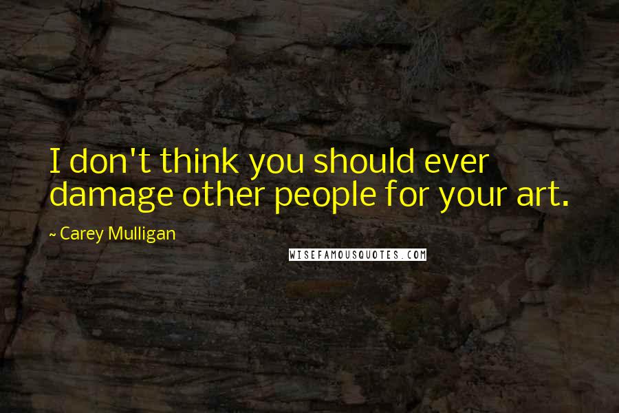 Carey Mulligan Quotes: I don't think you should ever damage other people for your art.