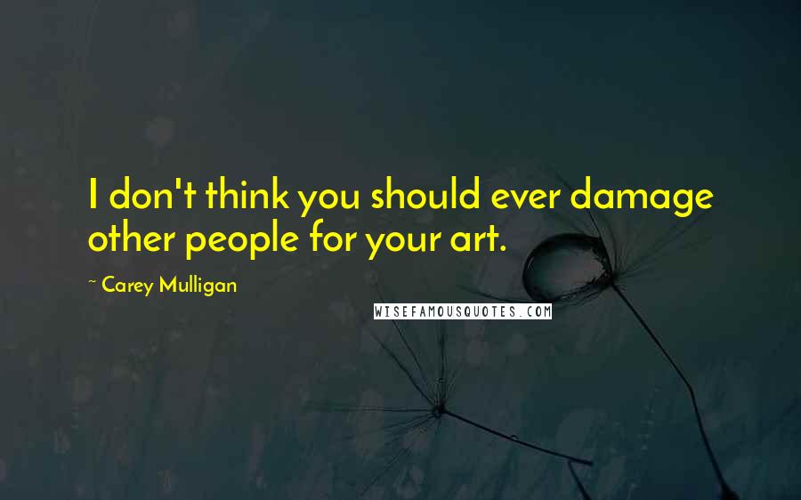 Carey Mulligan Quotes: I don't think you should ever damage other people for your art.