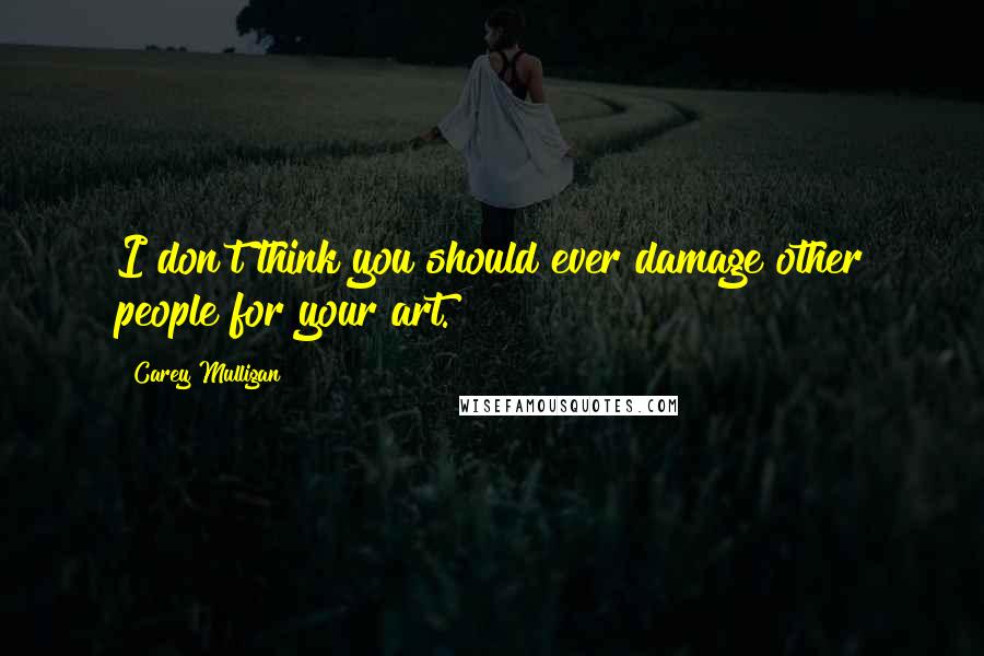 Carey Mulligan Quotes: I don't think you should ever damage other people for your art.