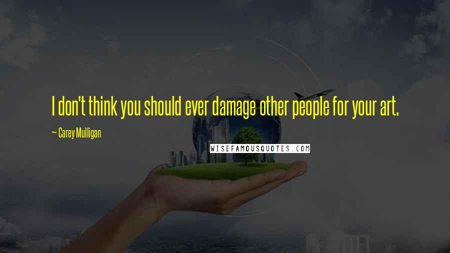 Carey Mulligan Quotes: I don't think you should ever damage other people for your art.