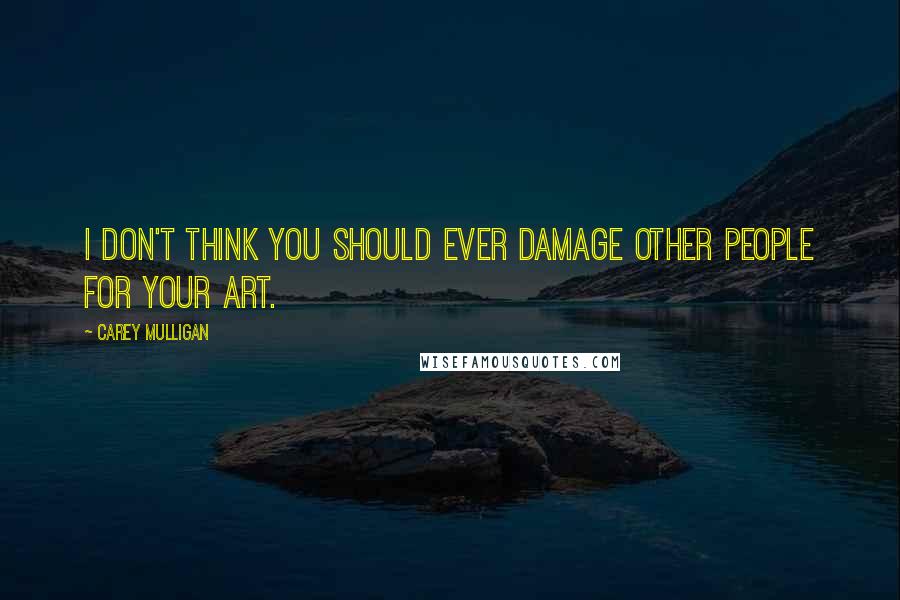 Carey Mulligan Quotes: I don't think you should ever damage other people for your art.