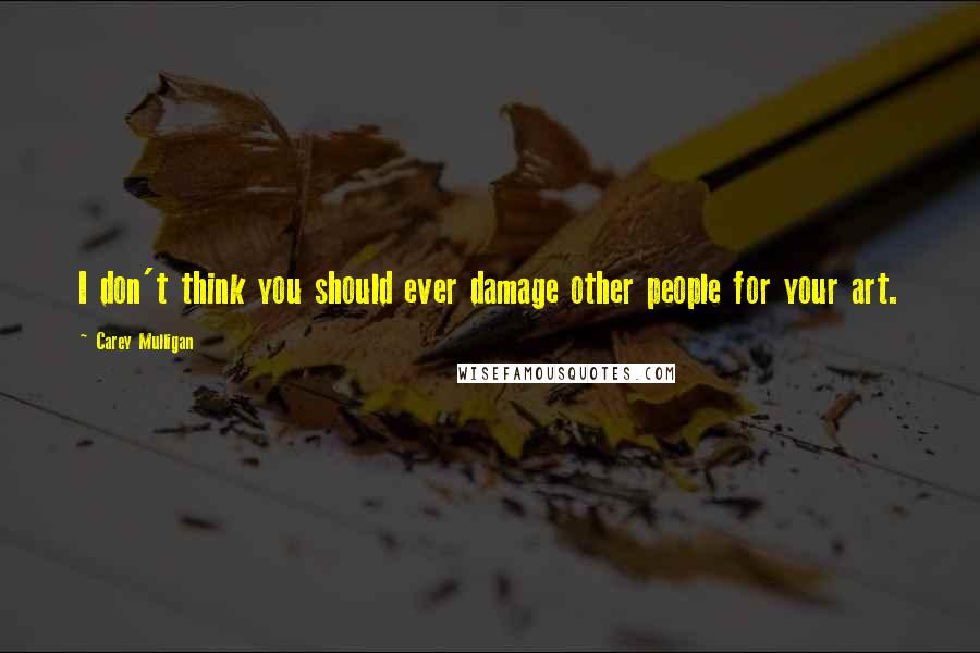 Carey Mulligan Quotes: I don't think you should ever damage other people for your art.