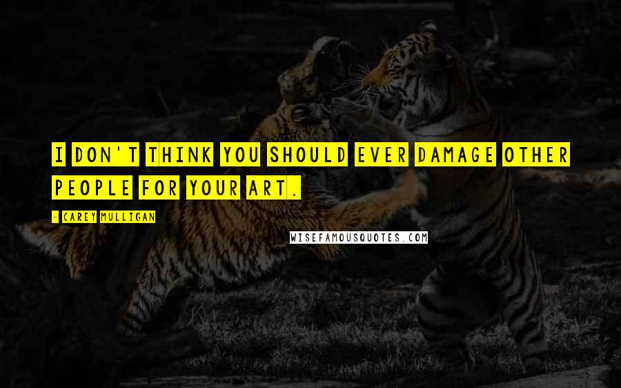 Carey Mulligan Quotes: I don't think you should ever damage other people for your art.
