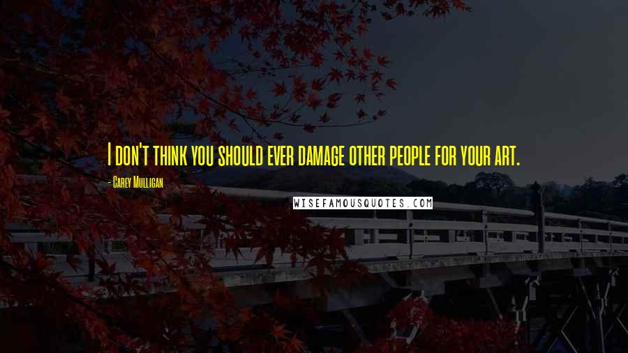Carey Mulligan Quotes: I don't think you should ever damage other people for your art.