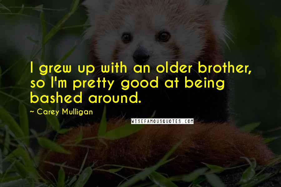 Carey Mulligan Quotes: I grew up with an older brother, so I'm pretty good at being bashed around.
