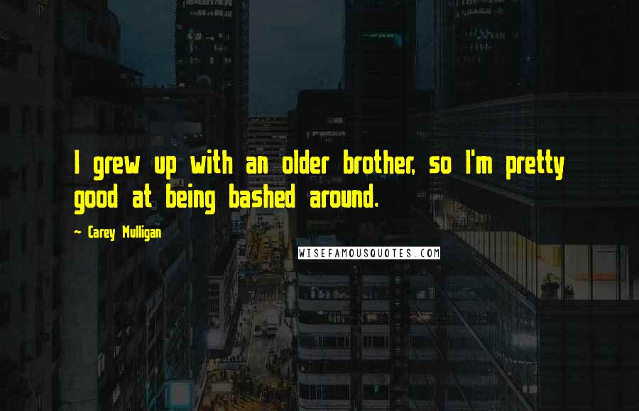 Carey Mulligan Quotes: I grew up with an older brother, so I'm pretty good at being bashed around.
