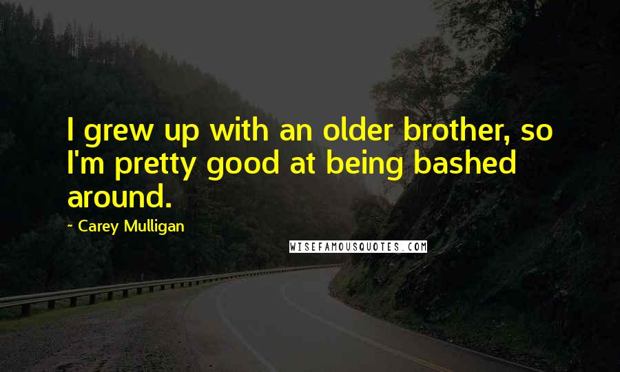 Carey Mulligan Quotes: I grew up with an older brother, so I'm pretty good at being bashed around.