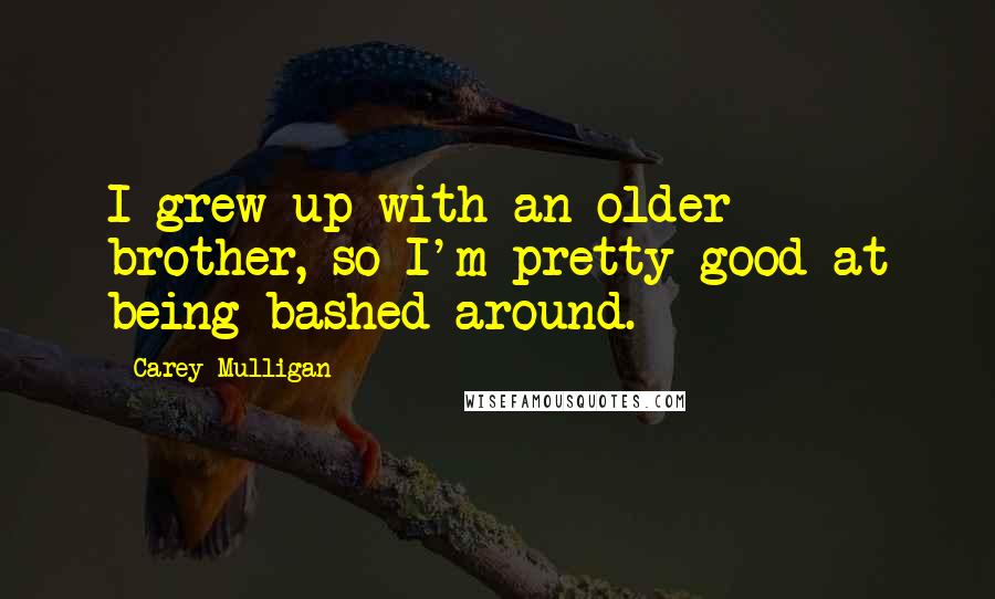 Carey Mulligan Quotes: I grew up with an older brother, so I'm pretty good at being bashed around.