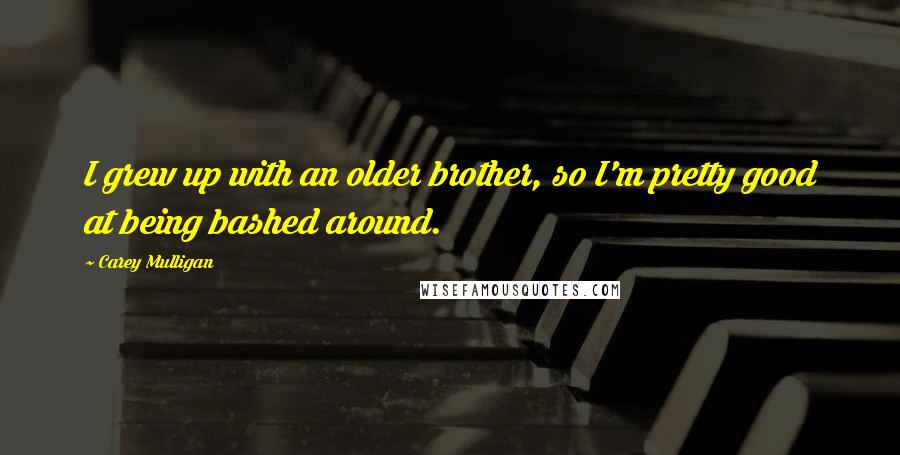 Carey Mulligan Quotes: I grew up with an older brother, so I'm pretty good at being bashed around.