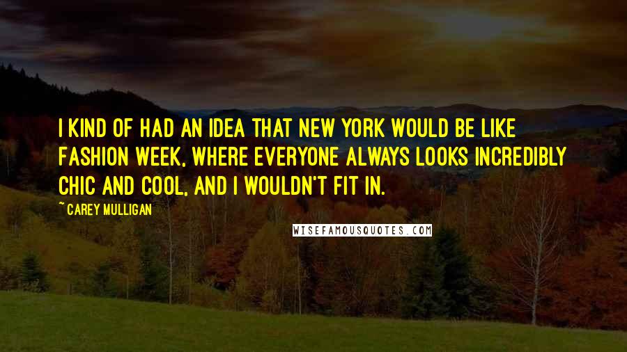 Carey Mulligan Quotes: I kind of had an idea that New York would be like Fashion Week, where everyone always looks incredibly chic and cool, and I wouldn't fit in.