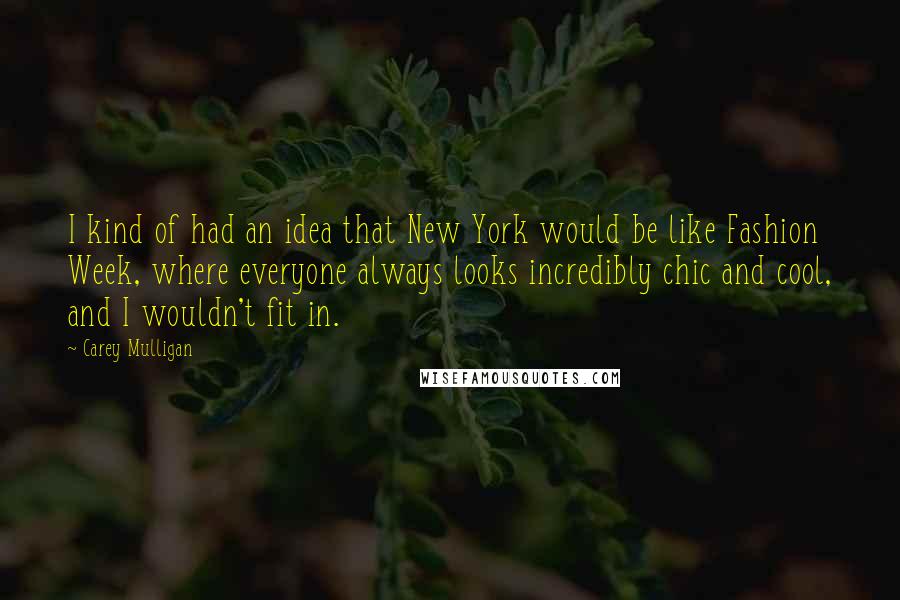 Carey Mulligan Quotes: I kind of had an idea that New York would be like Fashion Week, where everyone always looks incredibly chic and cool, and I wouldn't fit in.