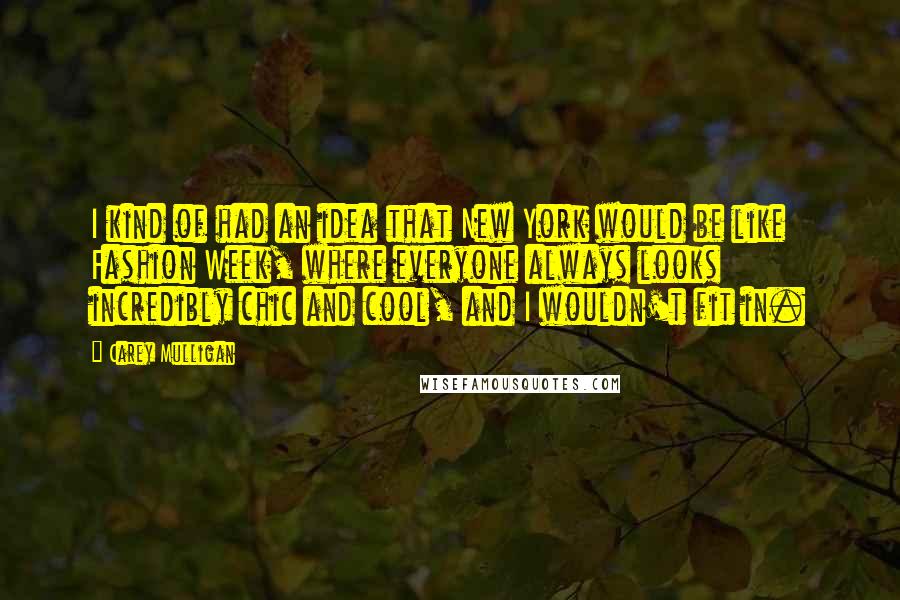 Carey Mulligan Quotes: I kind of had an idea that New York would be like Fashion Week, where everyone always looks incredibly chic and cool, and I wouldn't fit in.