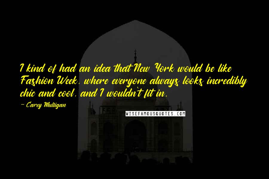 Carey Mulligan Quotes: I kind of had an idea that New York would be like Fashion Week, where everyone always looks incredibly chic and cool, and I wouldn't fit in.