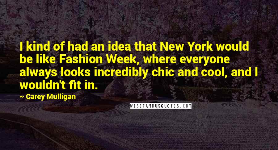 Carey Mulligan Quotes: I kind of had an idea that New York would be like Fashion Week, where everyone always looks incredibly chic and cool, and I wouldn't fit in.