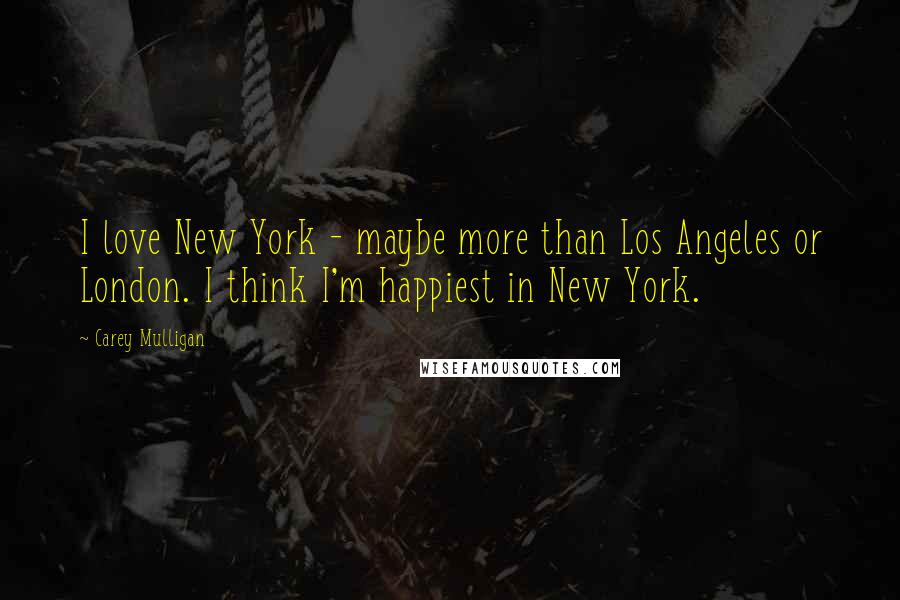 Carey Mulligan Quotes: I love New York - maybe more than Los Angeles or London. I think I'm happiest in New York.