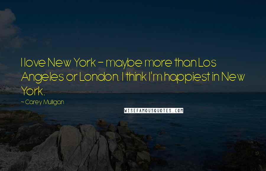 Carey Mulligan Quotes: I love New York - maybe more than Los Angeles or London. I think I'm happiest in New York.