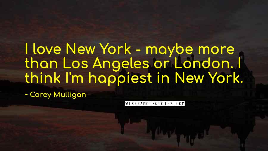 Carey Mulligan Quotes: I love New York - maybe more than Los Angeles or London. I think I'm happiest in New York.