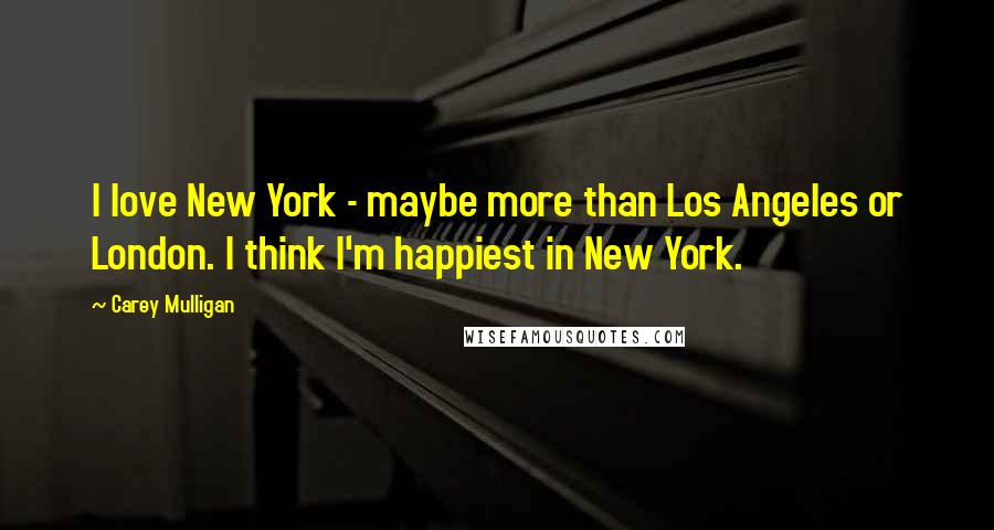 Carey Mulligan Quotes: I love New York - maybe more than Los Angeles or London. I think I'm happiest in New York.