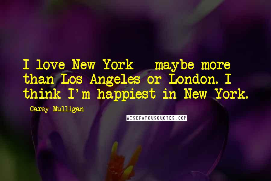 Carey Mulligan Quotes: I love New York - maybe more than Los Angeles or London. I think I'm happiest in New York.