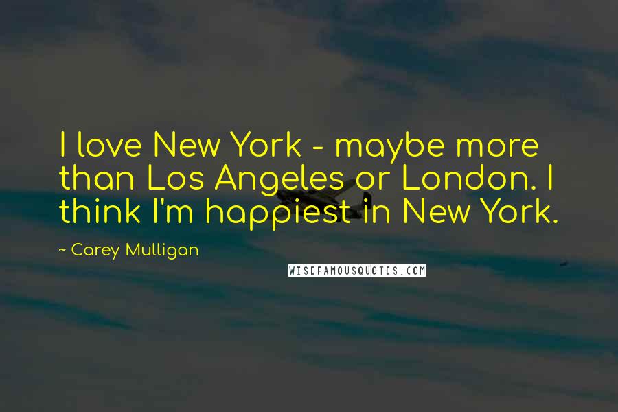 Carey Mulligan Quotes: I love New York - maybe more than Los Angeles or London. I think I'm happiest in New York.