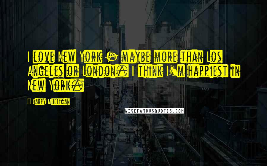 Carey Mulligan Quotes: I love New York - maybe more than Los Angeles or London. I think I'm happiest in New York.