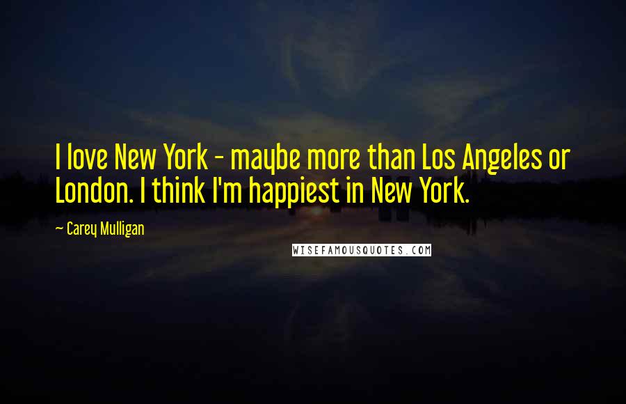 Carey Mulligan Quotes: I love New York - maybe more than Los Angeles or London. I think I'm happiest in New York.