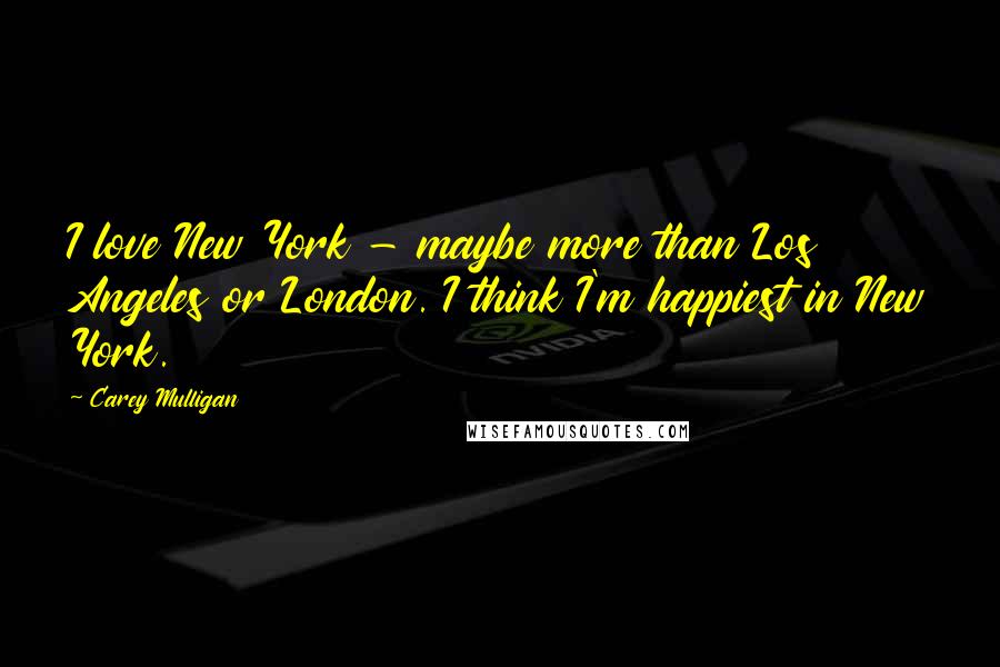 Carey Mulligan Quotes: I love New York - maybe more than Los Angeles or London. I think I'm happiest in New York.