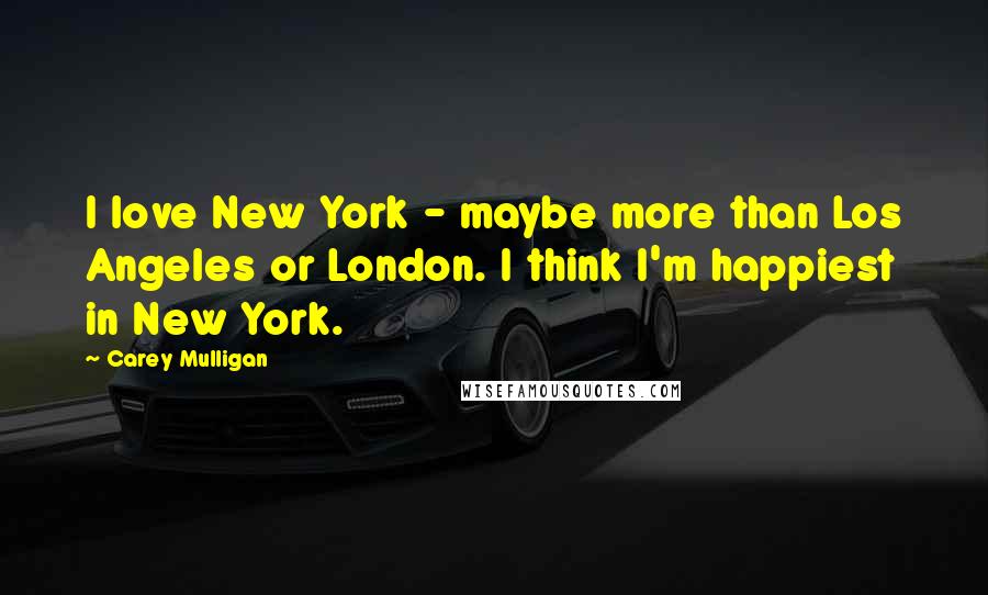 Carey Mulligan Quotes: I love New York - maybe more than Los Angeles or London. I think I'm happiest in New York.
