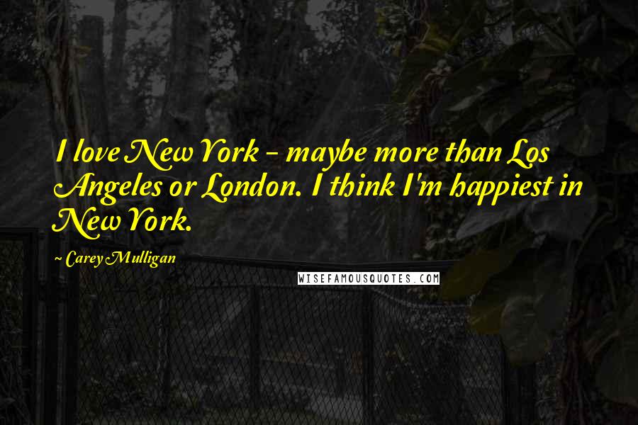 Carey Mulligan Quotes: I love New York - maybe more than Los Angeles or London. I think I'm happiest in New York.