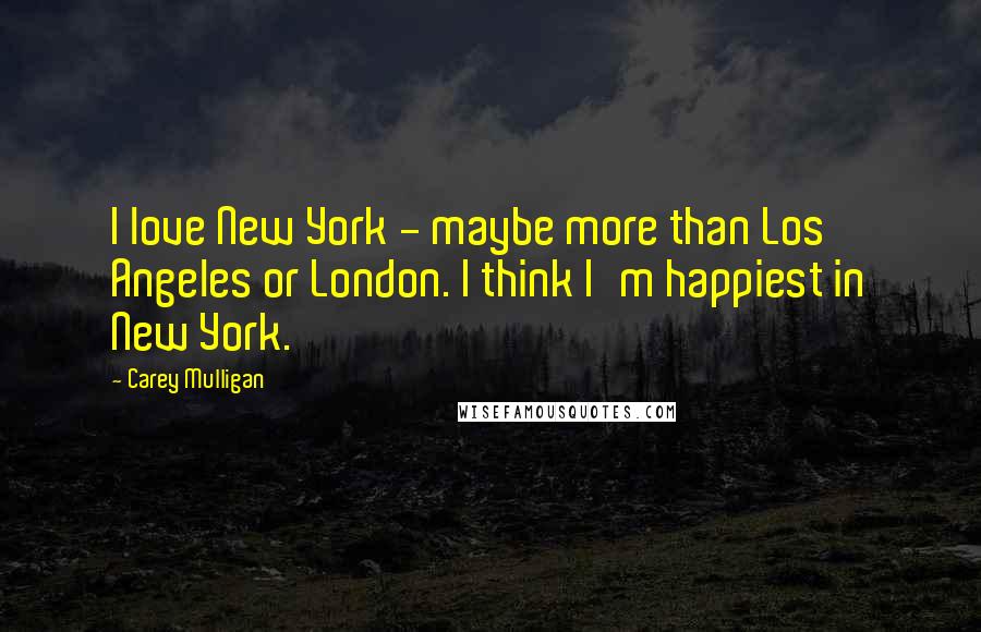 Carey Mulligan Quotes: I love New York - maybe more than Los Angeles or London. I think I'm happiest in New York.