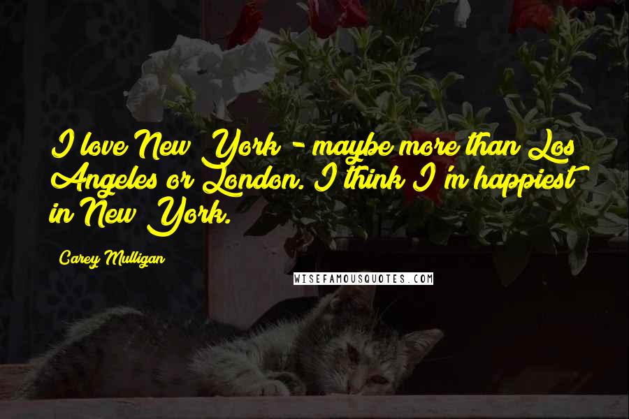 Carey Mulligan Quotes: I love New York - maybe more than Los Angeles or London. I think I'm happiest in New York.