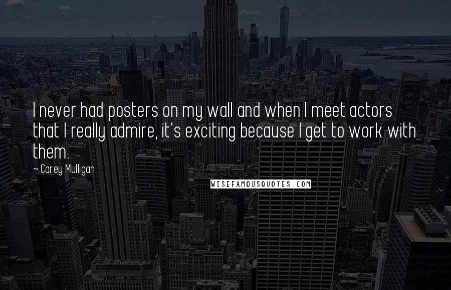 Carey Mulligan Quotes: I never had posters on my wall and when I meet actors that I really admire, it's exciting because I get to work with them.