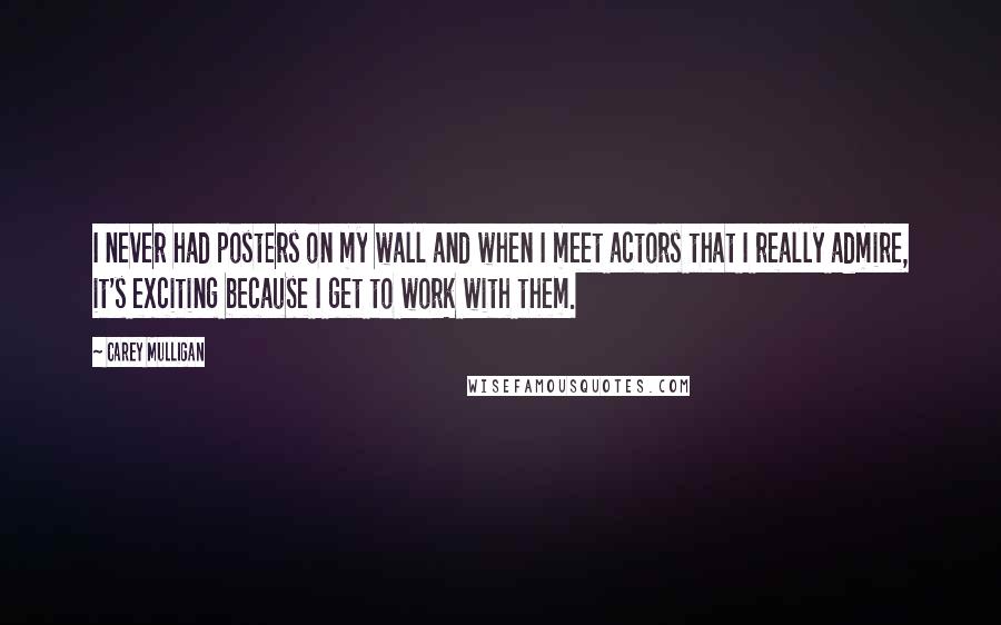 Carey Mulligan Quotes: I never had posters on my wall and when I meet actors that I really admire, it's exciting because I get to work with them.