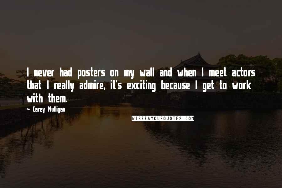 Carey Mulligan Quotes: I never had posters on my wall and when I meet actors that I really admire, it's exciting because I get to work with them.