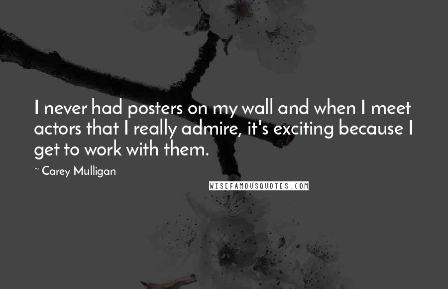 Carey Mulligan Quotes: I never had posters on my wall and when I meet actors that I really admire, it's exciting because I get to work with them.