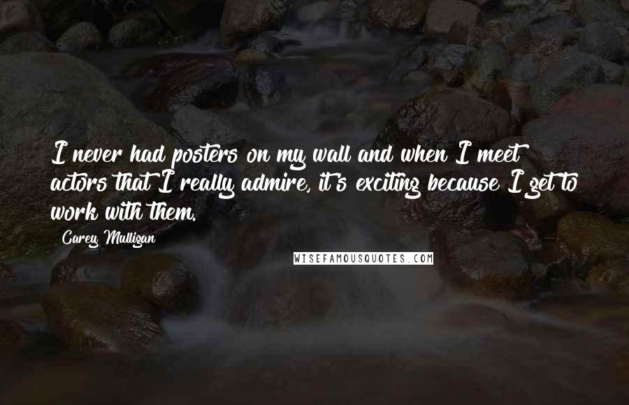 Carey Mulligan Quotes: I never had posters on my wall and when I meet actors that I really admire, it's exciting because I get to work with them.